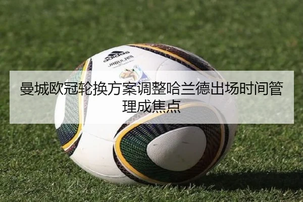 曼城欧冠轮换方案调整哈兰德出场时间管理成焦点