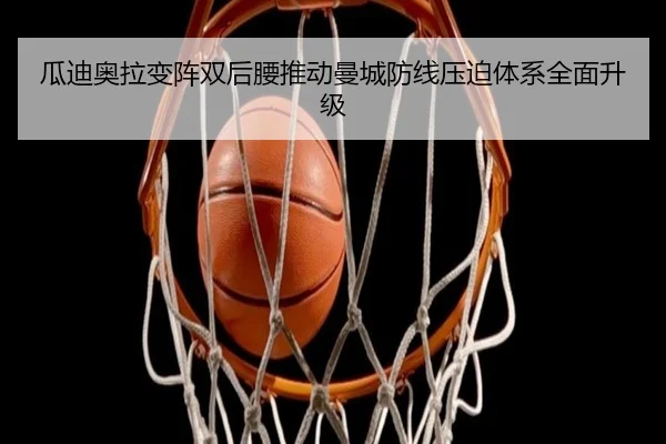 瓜迪奥拉变阵双后腰推动曼城防线压迫体系全面升级