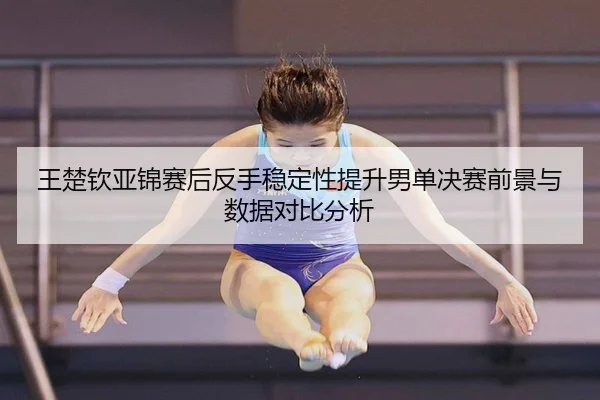 王楚钦亚锦赛后反手稳定性提升男单决赛前景与数据对比分析